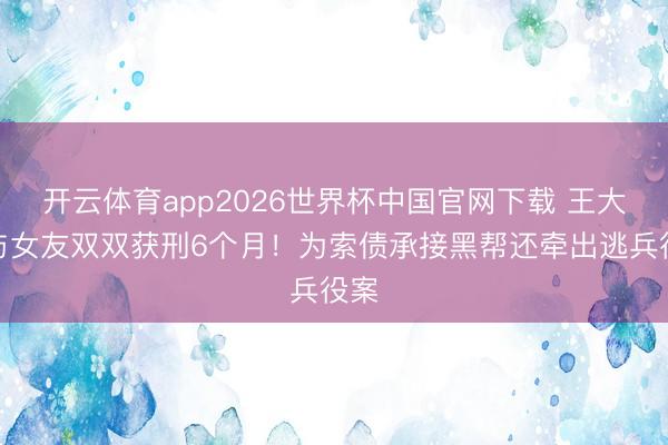 开云体育app2026世界杯中国官网下载 王大陆与女友双双获刑6个月！为索债承接黑帮还牵出逃兵役案