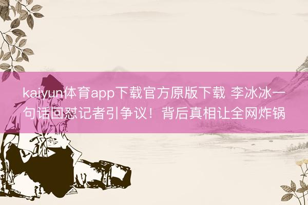 kaiyun体育app下载官方原版下载 李冰冰一句话回怼记者引争议!背后真相让全网炸锅