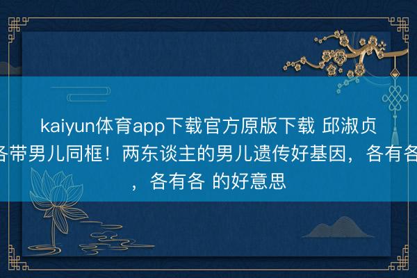 kaiyun体育app下载官方原版下载 邱淑贞工藤静香各带男儿同框！两东谈主的男儿遗传好基因，各有各 的好意思