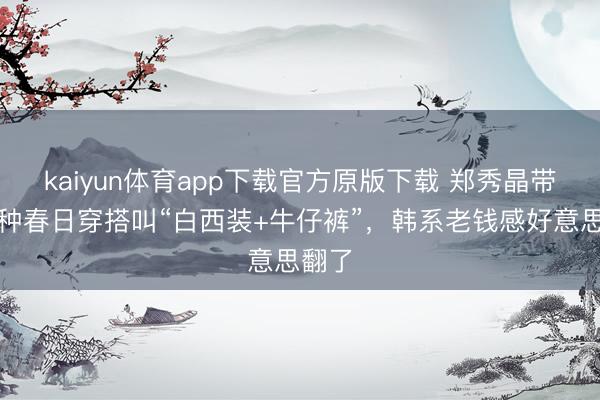 kaiyun体育app下载官方原版下载 郑秀晶带火一种春日穿搭叫“白西装+牛仔裤”，韩系老钱感好意思翻了