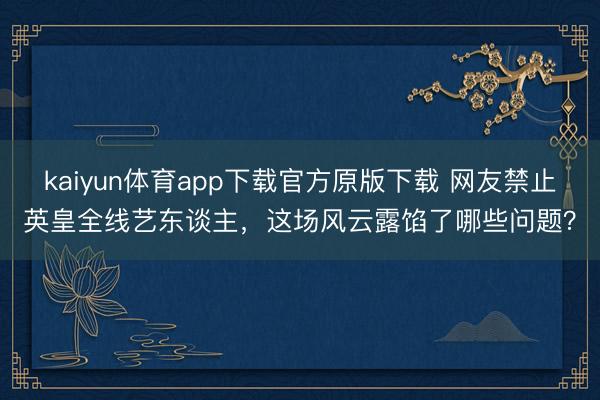 kaiyun体育app下载官方原版下载 网友禁止英皇全线艺东谈主，这场风云露馅了哪些问题？