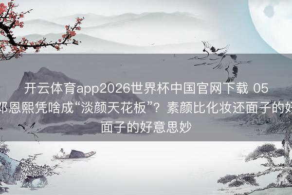 开云体育app2026世界杯中国官网下载 05后小花邓恩熙凭啥成“淡颜天花板”？素颜比化妆还面子的好意思妙