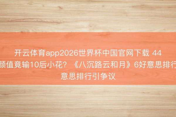 开云体育app2026世界杯中国官网下载 44岁万茜颜值竟输10后小花？《八沉路云和月》6好意思排行引争议