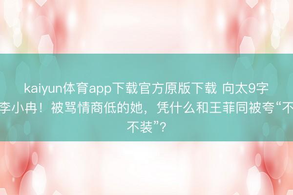 kaiyun体育app下载官方原版下载 向太9字力挺李小冉！被骂情商低的她，凭什么和王菲同被夸“不装”？
