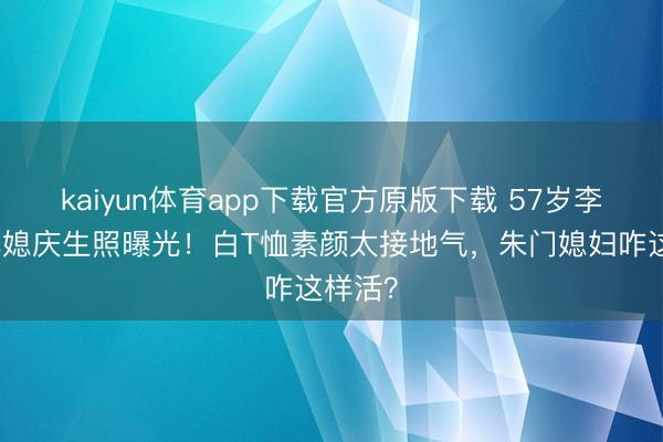 kaiyun体育app下载官方原版下载 57岁李嘉诚儿媳庆生照曝光！白T恤素颜太接地气，朱门媳妇咋这样活？