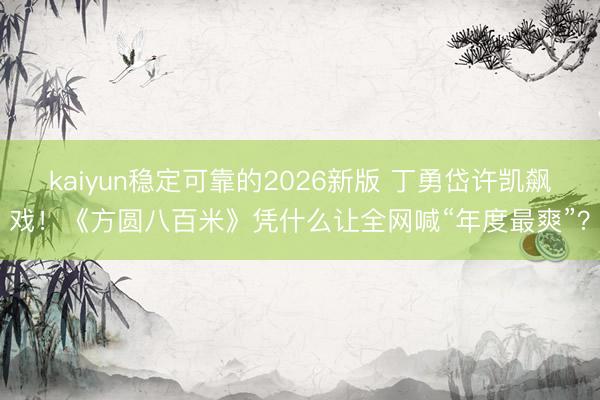 kaiyun稳定可靠的2026新版 丁勇岱许凯飙戏！《方圆八百米》凭什么让全网喊“年度最爽”？