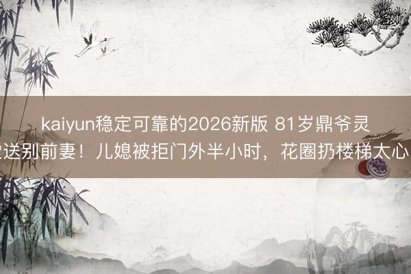 kaiyun稳定可靠的2026新版 81岁鼎爷灵堂送别前妻！儿媳被拒门外半小时，花圈扔楼梯太心寒