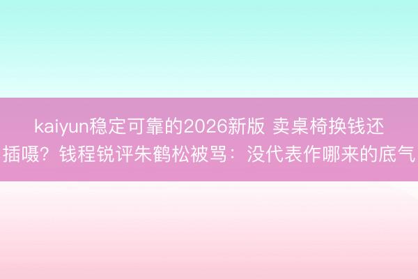 kaiyun稳定可靠的2026新版 卖桌椅换钱还插嗫?钱程锐评朱鹤松被骂:没代表作哪来的底气