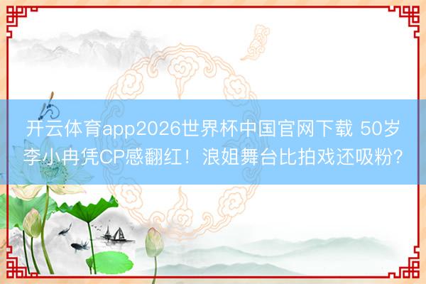 开云体育app2026世界杯中国官网下载 50岁李小冉凭CP感翻红！浪姐舞台比拍戏还吸粉？