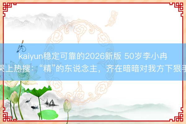 kaiyun稳定可靠的2026新版 50岁李小冉哭上热搜：“精”的东说念主，齐在暗暗对我方下狠手