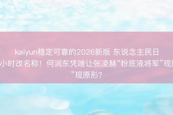 kaiyun稳定可靠的2026新版 东说念主民日报24小时改名称！何润东凭啥让张凌赫“粉底液将军”现原形？