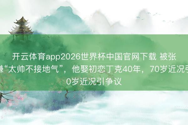 开云体育app2026世界杯中国官网下载 被张艺谋嫌“太帅不接地气”，他娶初恋丁克40年，70岁近况引争议