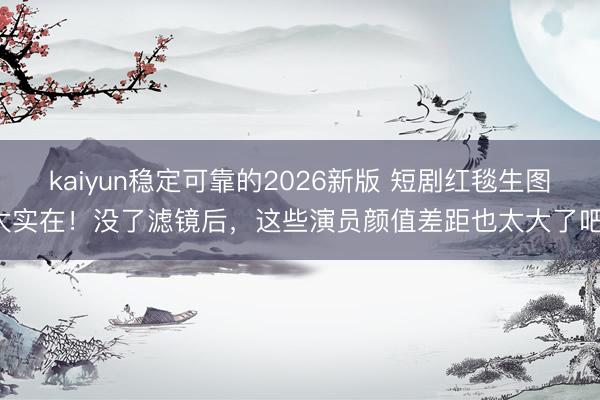 kaiyun稳定可靠的2026新版 短剧红毯生图太实在！没了滤镜后，这些演员颜值差距也太大了吧！