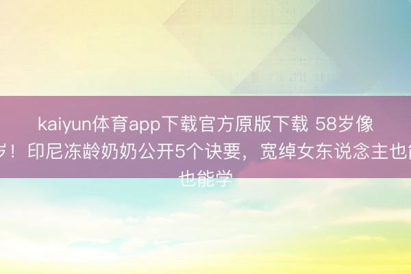 kaiyun体育app下载官方原版下载 58岁像30岁！印尼冻龄奶奶公开5个诀要，宽绰女东说念主也能学