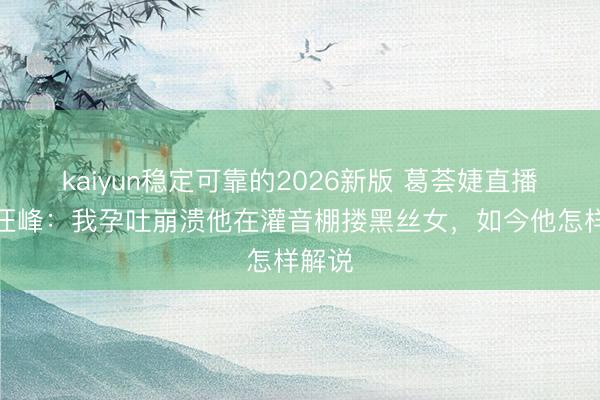 kaiyun稳定可靠的2026新版 葛荟婕直播炮轰汪峰：我孕吐崩溃他在灌音棚搂黑丝女，如今他怎样解说