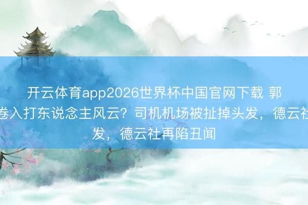 开云体育app2026世界杯中国官网下载 郭德纲男儿卷入打东说念主风云？司机机场被扯掉头发，德云社再陷丑闻