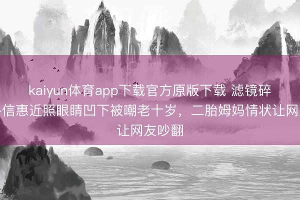 kaiyun体育app下载官方原版下载 滤镜碎了！朴信惠近照眼睛凹下被嘲老十岁，二胎姆妈情状让网友吵翻