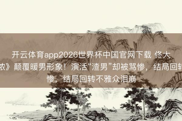 开云体育app2026世界杯中国官网下载 佟大为《夜色正浓》颠覆暖男形象！演活“渣男”却被骂惨，结局回转不雅众泪崩