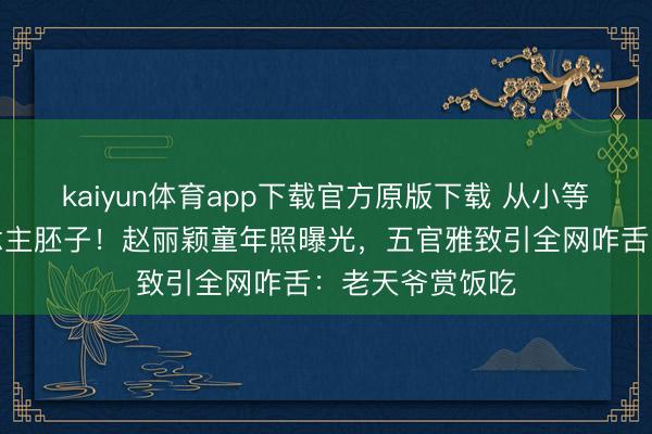 kaiyun体育app下载官方原版下载 从小等于好意思东说念主胚子！赵丽颖童年照曝光，五官雅致引全网咋舌：老天爷赏饭吃