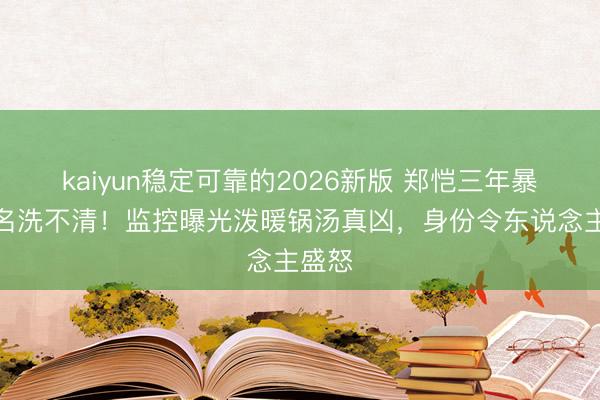kaiyun稳定可靠的2026新版 郑恺三年暴力骂名洗不清！监控曝光泼暖锅汤真凶，身份令东说念主盛怒