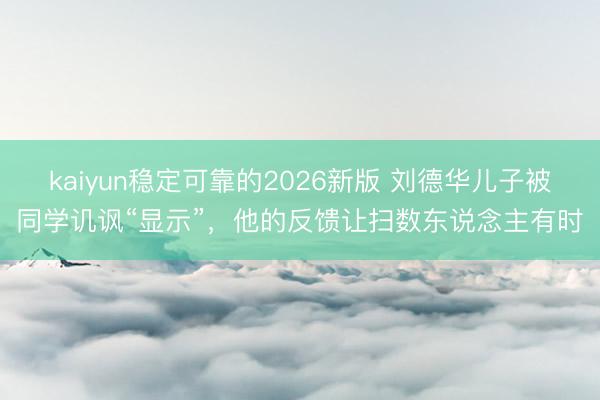 kaiyun稳定可靠的2026新版 刘德华儿子被同学讥讽“显示”，他的反馈让扫数东说念主有时
