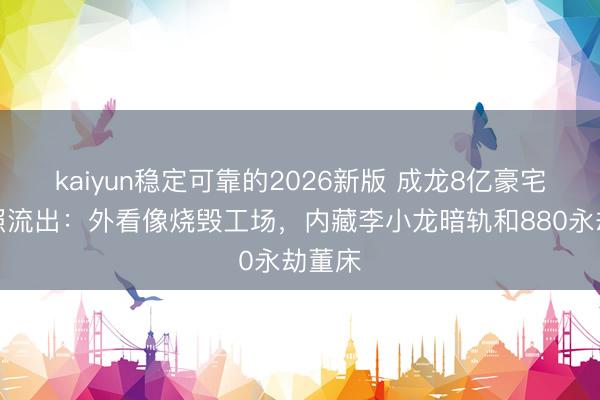 kaiyun稳定可靠的2026新版 成龙8亿豪宅里面照流出：外看像烧毁工场，内藏李小龙暗轨和880永劫董床