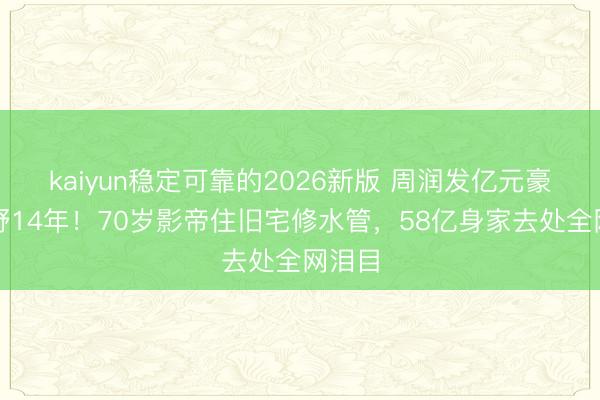 kaiyun稳定可靠的2026新版 周润发亿元豪宅荒野14年！70岁影帝住旧宅修水管，58亿身家去处全网泪目