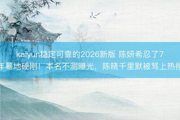 kaiyun稳定可靠的2026新版 陈妍希忍了7年蓦地硬刚！本名不测曝光，陈晓千里默被骂上热搜