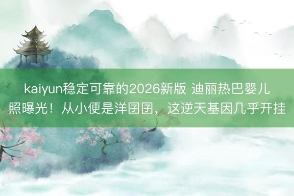 kaiyun稳定可靠的2026新版 迪丽热巴婴儿照曝光！从小便是洋囝囝，这逆天基因几乎开挂