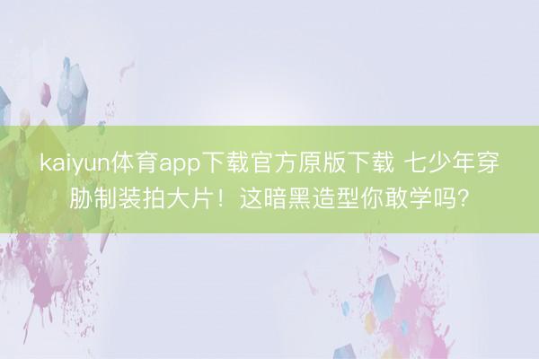 kaiyun体育app下载官方原版下载 七少年穿胁制装拍大片！这暗黑造型你敢学吗？