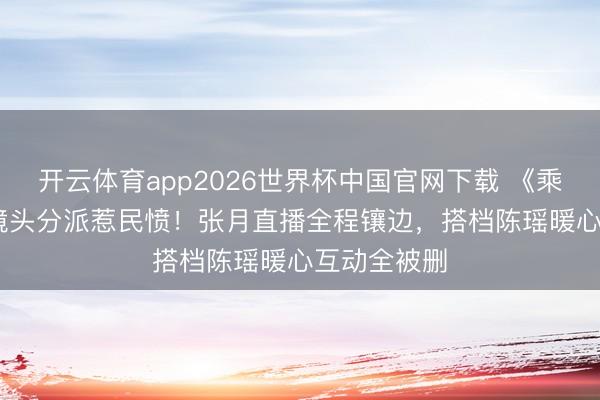 开云体育app2026世界杯中国官网下载 《乘风2026》镜头分派惹民愤！张月直播全程镶边，搭档陈瑶暖心互动全被删