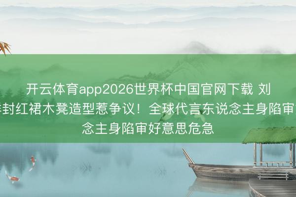 开云体育app2026世界杯中国官网下载 刘亦菲金九群封红裙木凳造型惹争议！全球代言东说念主身陷审好意思危急