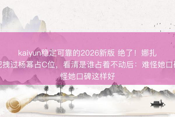 kaiyun稳定可靠的2026新版 绝了！娜扎红毯一把拽过杨幂占C位，看清是谁占着不动后：难怪她口碑这样好