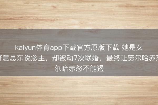 kaiyun体育app下载官方原版下载 她是女真第一好意思东说念主，却被动7次联婚，最终让努尔哈赤怒不能遏