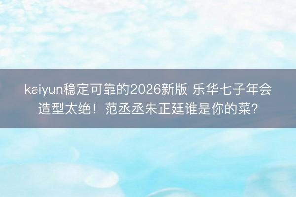 kaiyun稳定可靠的2026新版 乐华七子年会造型太绝!范丞丞朱正廷谁是你的菜?