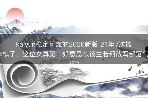 kaiyun稳定可靠的2026新版 21年7次被算作棋子，这位女真第一好意思东谈主若何改写部落气运？