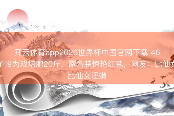 开云体育app2026世界杯中国官网下载 46岁章子怡为戏增肥20斤，露背装惊艳红毯，网友：比仙女还嫩