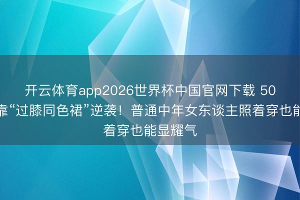 开云体育app2026世界杯中国官网下载 50岁梅婷靠“过膝同色裙”逆袭！普通中年女东谈主照着穿也能显耀气