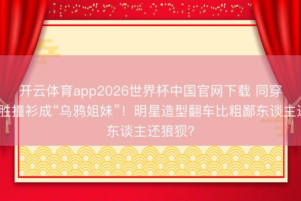 开云体育app2026世界杯中国官网下载 同穿玄色战胜撞衫成“乌鸦姐妹”！明星造型翻车比粗鄙东谈主还狼狈？