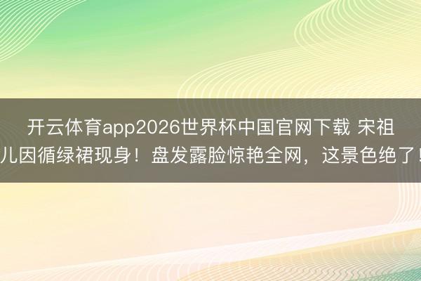 开云体育app2026世界杯中国官网下载 宋祖儿因循绿裙现身！盘发露脸惊艳全网，这景色绝了！