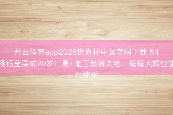 开云体育app2026世界杯中国官网下载 54岁杨钰莹穿成20岁！黑T恤工装裤太绝，每每大姨也能学