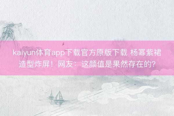 kaiyun体育app下载官方原版下载 杨幂紫裙造型炸屏！网友：这颜值是果然存在的？