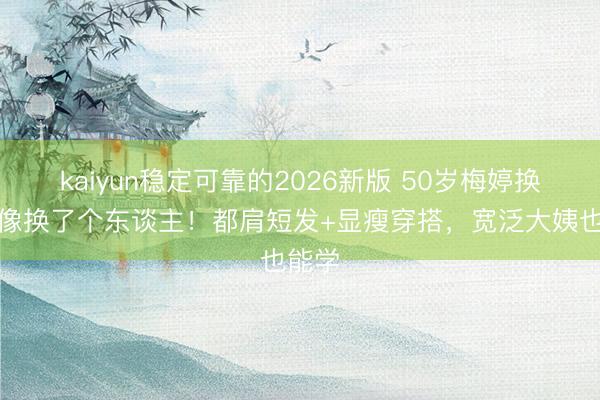 kaiyun稳定可靠的2026新版 50岁梅婷换发型像换了个东谈主！都肩短发+显瘦穿搭，宽泛大姨也能学