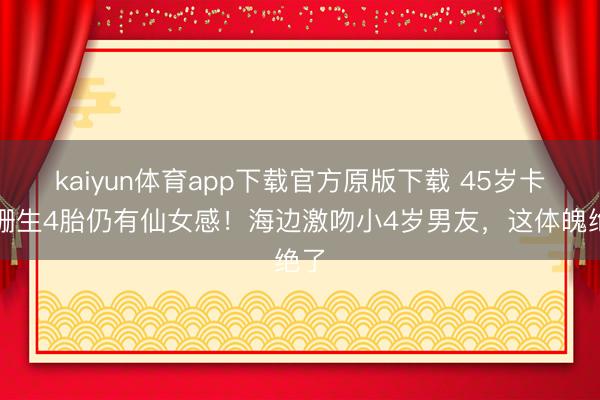 kaiyun体育app下载官方原版下载 45岁卡戴珊生4胎仍有仙女感！海边激吻小4岁男友，这体魄绝了