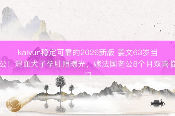 kaiyun稳定可靠的2026新版 姜文63岁当外公！混血犬子孕肚照曝光，嫁法国老公8个月双喜临门