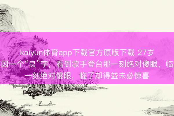 kaiyun体育app下载官方原版下载 27岁女子买演唱会票只因一个“良”字,看到歌手登台那一刻绝对傻眼,临了却得益未必惊喜