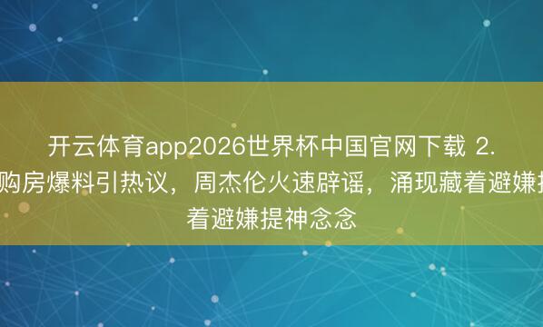 开云体育app2026世界杯中国官网下载 2.4亿国外购房爆料引热议，周杰伦火速辟谣，涌现藏着避嫌提神念念