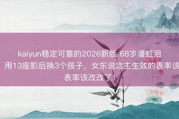 kaiyun稳定可靠的2026新版 68岁潘虹泪洒访谈：用13座影后换3个孩子，女东说念主生效的表率该改改了！