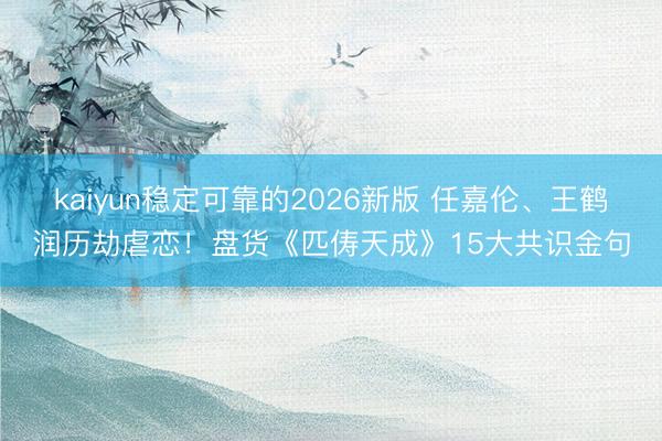 kaiyun稳定可靠的2026新版 任嘉伦、王鹤润历劫虐恋！盘货《匹俦天成》15大共识金句