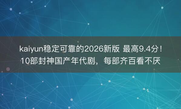kaiyun稳定可靠的2026新版 最高9.4分！10部封神国产年代剧，每部齐百看不厌